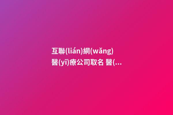 互聯(lián)網(wǎng)醫(yī)療公司取名 醫(yī)療公司取什么名字好